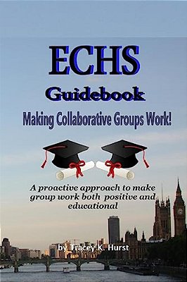 Echs Guidebook - Making Collaborative Groups Work!: A Proactive Approach To Make Group Work Both Positive And Educational-..