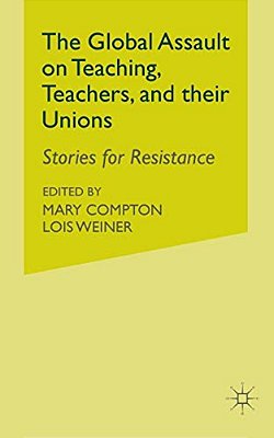 The Global Assault On Teaching, Teachers, And Their Unions: Stories For Resistance-..