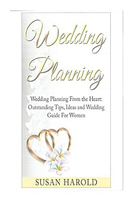 Wedding Planning: Wedding Planning From The Heart: Outstanding Tips, Ideas And Wedding Guide For Women-..