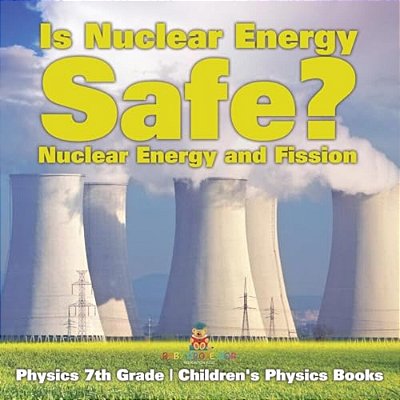 Is Nuclear Energy Safe? -Nuclear Energy And Fission - Physics 7Th Grade Children's Physics Books-..