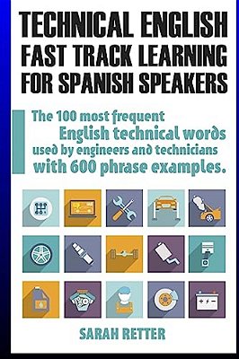 Technical English: Fast Track Learning For Spanish Speakers: The 100 Most Used English Technical Words With 600 Phrase Examples. -..