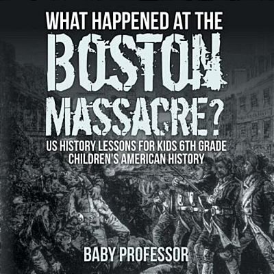 What Happened At The Boston Massacre? US History Lessons For Kids 6Th Grade Children's American History-..