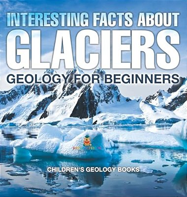 Interesting Facts About Glaciers - Geology For Beginners Children's Geology Books-..