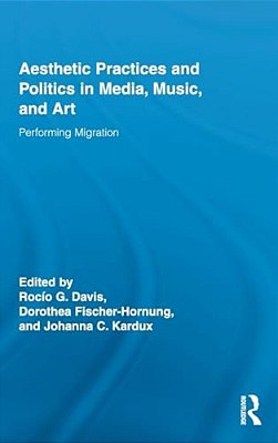 Aesthetic Practices And Politics In Media, Music, And Art: Performing Migration-..