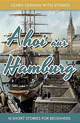 Learn German With Stories: Ahoi Aus Hamburg - 10 Short Stories For Beginners-..