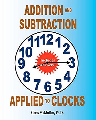 Addition And Subtraction Applied To Clocks: An Arithmetic Workbook To Practice Adding And Subtracting Hours And Minutes To And From Time-..