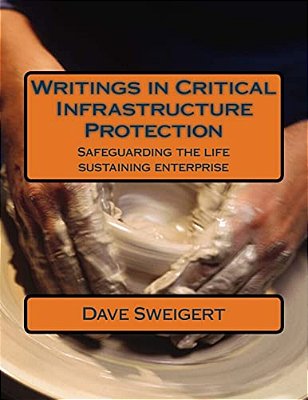 Writings In Critical Infrastructure Protection: Safeguarding The Life Sustaining Enterprise-..