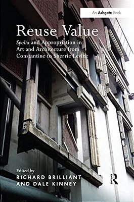 Reuse Value: Spolia And Appropriation In Art And Architecture From Constantine To Sherrie Levine-..