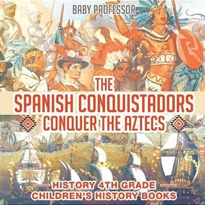 The Spanish Conquistadors Conquer The Aztecs - History 4Th Grade Children's History Books-..