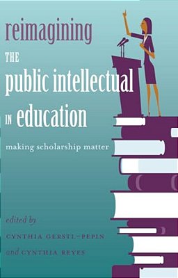 Reimagining The Public Intellectual In Education: Making Scholarship Matter-..