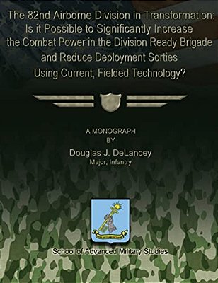 The 82Nd Airborne Division In Transformation: Is It Possible To Significantly Increase The Combat Power In The Division Ready Brigade And Reduce Deplo-..