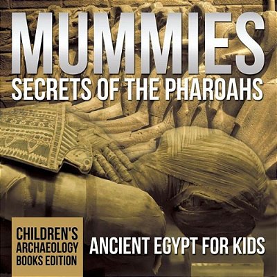 Mummies Secrets Of The Pharaohs: Ancient Egypt For Kids Children's Archaeology Books Edition-..