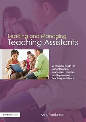Leading And Managing Teaching Assistants: A Practical Guide For School Leaders, Managers, Teachers And Higher-Level Teaching Assistants-..