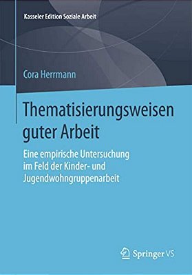 Thematisierungsweisen Guter Arbeit: Eine Empirische Untersuchung Im Feld Der Kinder- Und Jugendwohngruppenarbeit-..