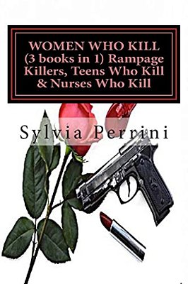 Women Who Kill (3 Books In 1) Rampage Killers, Teens Who Kill & Nurses Who Kill)-..