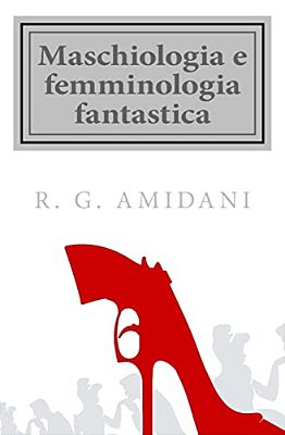 Maschiologia E Femminologia Fantastica: Bestiario Umano Targato XXI Secolo-..