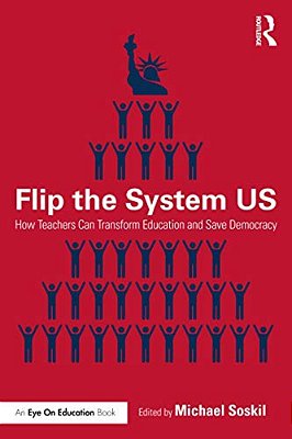 Flip The System US: How Teachers Can Transform Education And Save Democracy-..