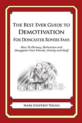 The Best Ever Guide To Demotivation For Doncaster Rovers Fans: How To Dismay, Dishearten And Disappoint Your Friends, Family And Staff-..
