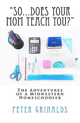 "So... Does Your Mom Teach You?": The Adventures Of A Midwestern Homeschooler-..