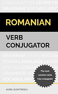 Romanian Verb Conjugator: The Most Common Verbs Fully Conjugated-..
