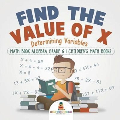 Find The Value Of X: Determining Variables - Math Book Algebra Grade 6 Children's Math Books-..