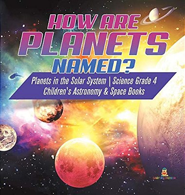 How Are Planets Named? Planets In The Solar System Science Grade 4 Children's Astronomy & Space Books-..
