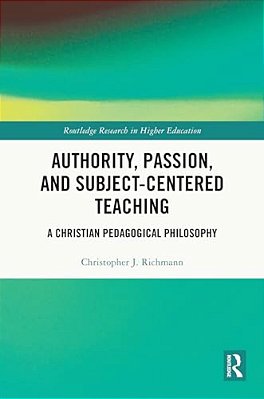 Authority, Passion, And Subject-Centered Teaching: A Christian Pedagogical Philosophy-..