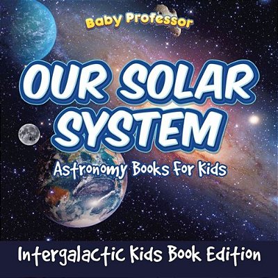 Our Solar System: Astronomy Books For Kids - Intergalactic Kids Book Edition-..