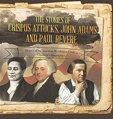 The Stories Of Crispus Attucks, John Adams And Paul Revere Heroes Of The American Revolution Grade 4 Children's Biographies-..