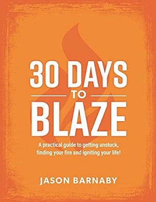 30 Days To Blaze: A Practical Guide To Getting Unstuck, Finding Your Fire And Igniting Your Life!-..