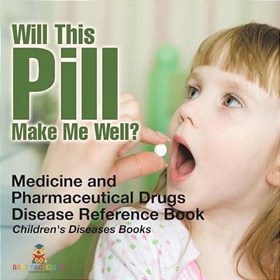Will This Pill Make Me Well? Medicine And Pharmaceutical Drugs - Disease Reference Book Children's Diseases Books-..