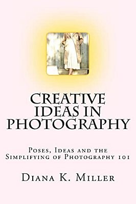 Creative Ideas In Photography: Poses, Ideas And The Simplifying Of Photography 101-..