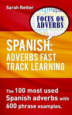 Spanish: Adverbs Fast Track Learning: The 100 Most Used Spanish Adverbs With 600 Phrase Examples. -..