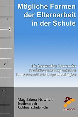 Mögliche Formen Der Elternarbeit In Der Schule: Die Kooperativen Formen Der Konfliktvermeidung Zwischen Lehrern Und Erziehungsberechtigten-..