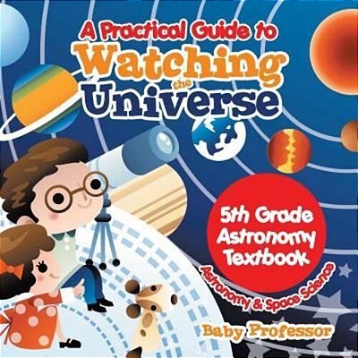 A Practical Guide To Watching The Universe 5Th Grade Astronomy Textbook Astronomy & Space Science-..