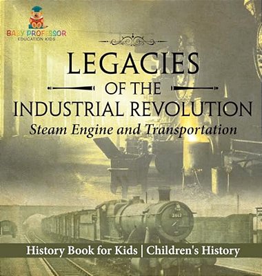 Legacies Of The Industrial Revolution: Steam Engine And Transportation - History Book For Kids Children's History-..