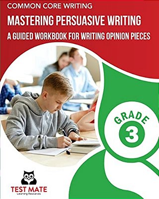 Common Core Writing Mastering Persuasive Writing, Grade 3: A Guided Workbook For Writing Opinion Pieces-..