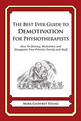 The Best Ever Guide To Demotivation For Physiotherapists: How To Dismay, Dishearten And Disappoint Your Friends, Family And Staff-..