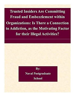 Trusted Insiders Are Committing Fraud And Embezzlement Within Organizations: Is There A Connection To Addiction, As The Motivating Factor For Their Il-..