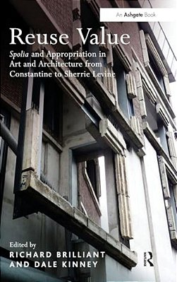 Reuse Value: Spolia And Appropriation In Art And Architecture From Constantine To Sherrie Levine-..