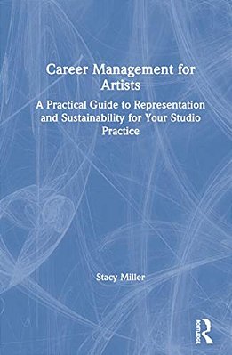 Career Management For Artists: A Practical Guide To Representation And Sustainability For Your Studio Practice-..
