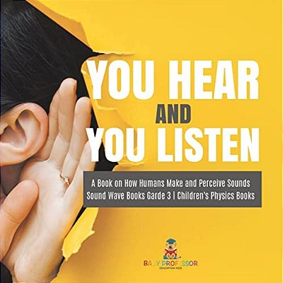 You Hear And You Listen A Book On How Humans Make And Perceive Sounds Sound Wave Books Grade 3 Children's Physics Books-..