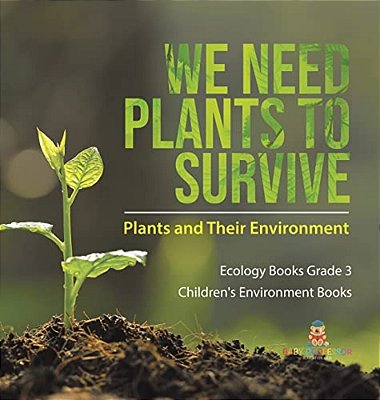 We Need Plants To Survive: Plants And Their Environment Ecology Books Grade 3 Children's Environment Books-..