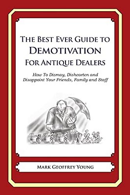 The Best Ever Guide To Demotivation For Antique Dealers: How To Dismay, Dishearten And Disappoint Your Friends, Family And Staff-..