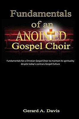 Fundamentals Of An Anointed Gospel Choir: Critical Fundamentals For A Gospel Choir To Maintain Its Spirituality Despite Today's Contrary Gospel Cultur-..