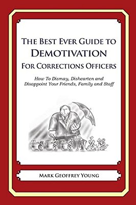 The Best Ever Guide To Demotivation For Corrections Officers: How To Dismay, Dishearten And Disappoint Your Friends, Family And Staff-..