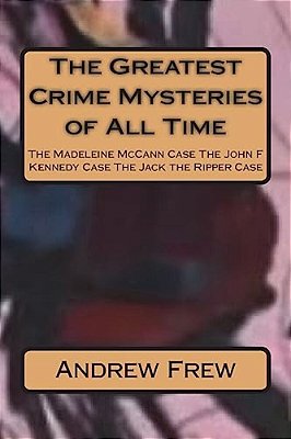 The Greatest Crime Mysteries Of All Time: The Madeleine Mccann Case The John F Kennedy Case The Jack The Ripper Case-..
