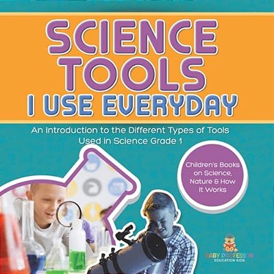 Science Tools I Use Everyday: An Introduction To The Different Types Of Tools Used In Science Grade 1 Children's Books On Science, Nature & How It Wor-..