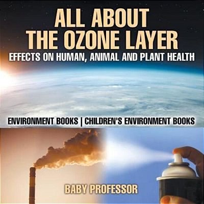 All About The Ozone Layer: Effects On Human, Animal And Plant Health - Environment Books Children's Environment Books-..