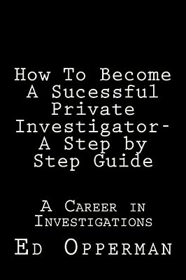 How To Become A Sucessful Private Investigator- A Step By Step Guide: A Career In Investigations-..